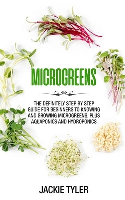 Microgreens: The definitely step by step guide for beginners to knowing and growing Microgreens. Plus Aquaponics and Hydroponics by Tyler, Jackie