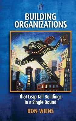 Building Organizations: that Leap Tall Buildings in a Single Bound by Wiens, Ron