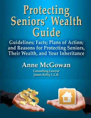 Protecting Seniors' Wealth Guide: Guidelines; Facts; Plans of Action; and Reasons for Protecting Seniors, Their Wealth, and Your Inheritance by McGowan, Anne