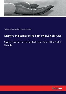 Martyrs and Saints of the First Twelve Centruies: Studies From the Lives of the Black Letter Saints of the English Calendar by Christian Knowledge Soc for Promoting