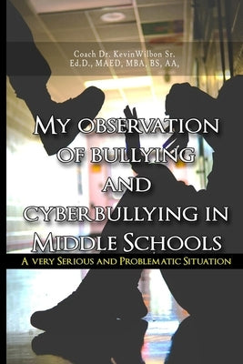 My Observation of Bullying and Cyber Bullying in Middle Schools: A Very Serious and Problematic Situation by Wilbon, Coach Kevin, Sr.