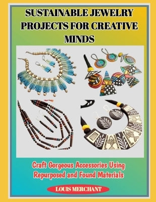 Sustainable Jewelry Projects for Creative Minds: Craft Gorgeous Accessories Using Repurposed and Found Materials by Merchant, Louis