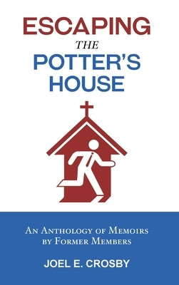 Escaping the Potter's House: An Anthology of Memoirs by Former Members by Crosby, Joel E.