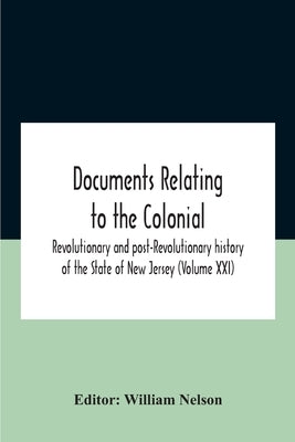 Documents Relating To The Colonial, Revolutionary And Post-Revolutionary History Of The State Of New Jersey (Volume Xxi) by Nelson, William