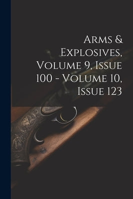 Arms & Explosives, Volume 9, Issue 100 - Volume 10, Issue 123 by Anonymous