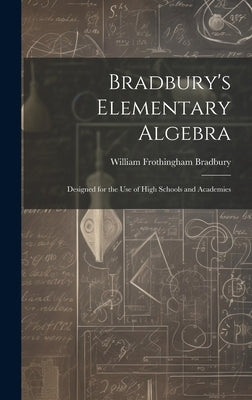 Bradbury's Elementary Algebra: Designed for the Use of High Schools and Academies by Bradbury, William Frothingham