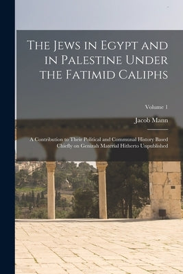The Jews in Egypt and in Palestine Under the Fatimid Caliphs: A Contribution to Their Political and Communal History Based Chiefly on Genizah Material by Mann, Jacob