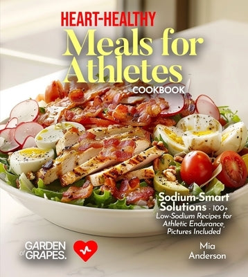 Heart-Healthy Meals for Athletes: Sodium-Smart Solutions - 100+ Low-Sodium Recipes for Athletic Endurance, Pictures Included by Anderson, Mia