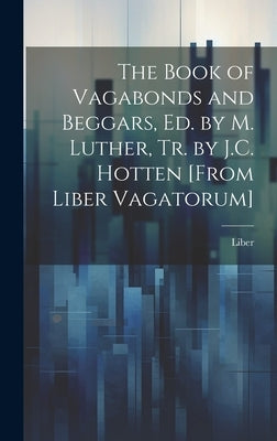 The Book of Vagabonds and Beggars, Ed. by M. Luther, Tr. by J.C. Hotten [From Liber Vagatorum] by Liber