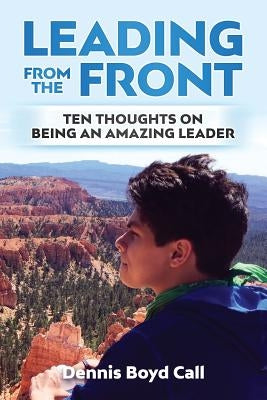 Leading From the Front: Ten Thoughts on Being an Amazing Leader by Call, Dennis Boyd