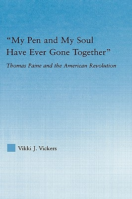 My Pen and My Soul Have Ever Gone Together: Thomas Paine and the American Revolution by Vickers, Vikki