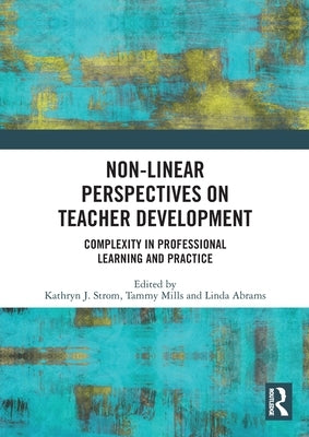 Non-Linear Perspectives on Teacher Development: Complexity in Professional Learning and Practice by Strom, Kathryn J.