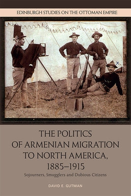 The Politics of Armenian Migration to North America, 1885-1915: Migrants, Smugglers and Dubious Citizens by Gutman, David
