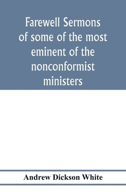 Farewell sermons of some of the most eminent of the nonconformist ministers: delivered at the period of their ejectment by the act of uniformity in th by Dickson White, Andrew