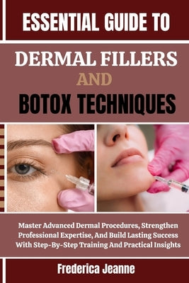 Essential Guide to Dermal Fillers and Botox Techniques: Master Advanced Dermal Procedures, Strengthen Professional Expertise, And Build Lasting Succes by Jeanne, Frederica