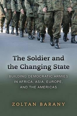 The Soldier and the Changing State: Building Democratic Armies in Africa, Asia, Europe, and the Americas by Barany, Zoltan