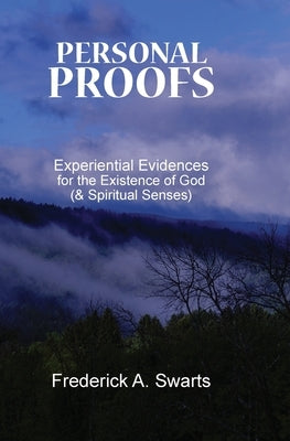 Personal Proofs: Experiential Evidences for the Existence of God (and Spiritual Senses) by Swarts, Frederick A.