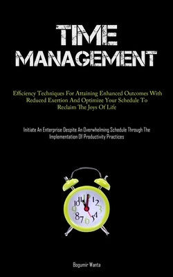 Time Management: Efficiency Techniques For Attaining Enhanced Outcomes With Reduced Exertion And Optimize Your Schedule To Reclaim The Joys Of Life (I by Wanta, Bogumir