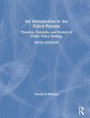 An Introduction to the Policy Process: Theories, Concepts, and Models of Public Policy Making by Birkland, Thomas A.