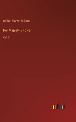 Her Majesty's Tower: Vol. III by Dixon, William Hepworth