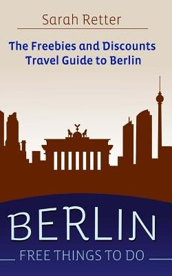 Berlin: Free Things to Do: The freebies and discounts travel guide to Berlin by Retter, Sarah