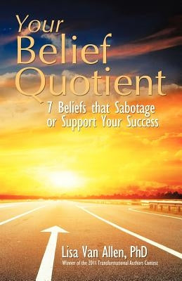 Your Belief Quotient: 7 Beliefs That Sabotage or Support Your Success by Van Allen, Lisa