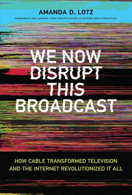 We Now Disrupt This Broadcast: How Cable Transformed Television and the Internet Revolutionized It All by Lotz, Amanda D.
