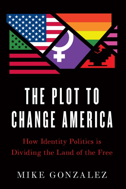 The Plot to Change America: How Identity Politics Is Dividing the Land of the Free by Gonzalez, Mike