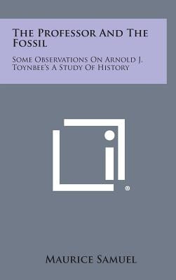 The Professor and the Fossil: Some Observations on Arnold J. Toynbee's a Study of History by Samuel, Maurice