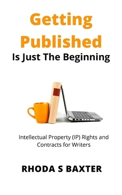 Getting Published is Just the Beginning: A guide to Intellectual Property (IP) Rights for traditionally published authors and creative writing student by Baxter, Rhoda S.