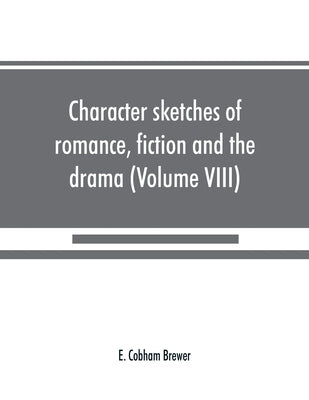 Character sketches of romance, fiction and the drama (Volume VIII) by Cobham Brewer, E.