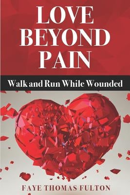 Love Beyond Pain: Walk and Run While Wounded by Fulton, Faye Thomas