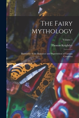 The Fairy Mythology: Illustrative of the Romance and Superstition of Various Countries; Volume 1 by Keightley, Thomas