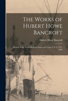 The Works of Hubert Howe Bancroft: History of the North Mexican States and Texas: vol. I, 1531-1800 by Bancroft, Hubert Howe