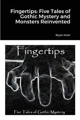 Fingertips: Five Tales of Gothic Mystery and Monsters Reinvented by Kolar, Bryan