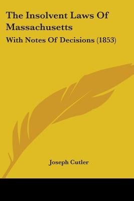 The Insolvent Laws Of Massachusetts: With Notes Of Decisions (1853) by Cutler, Joseph