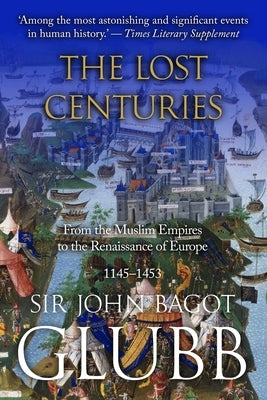 The Lost Centuries: From the Muslim Empires to the Renaissance of Europe, 1145-1453 by Glubb, John