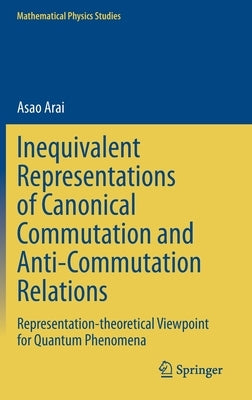 Inequivalent Representations of Canonical Commutation and Anti-Commutation Relations: Representation-Theoretical Viewpoint for Quantum Phenomena by Arai, Asao