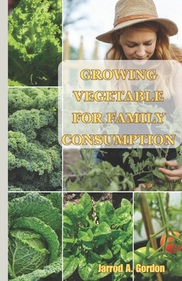 growing vegetable for family consumption: A simple practical guide to planting, growing and harvesting vegetables by Gordon, Jarrod A.