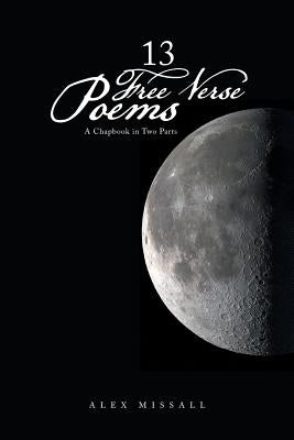 13 Free Verse Poems: A Chapbook in Two Parts by Missall, Alex