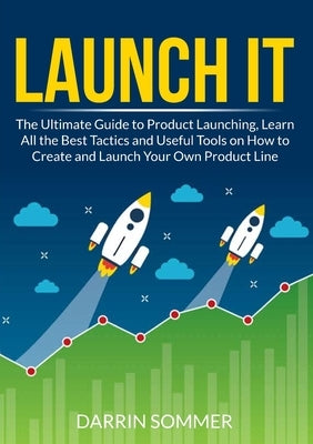 Launch It: The Ultimate Guide to Product Launching, Learn All the Best Tactics and Useful Tools on How to Create and Launch Your by Sommer, Darrin