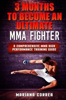 3 MONTHS TO BECOME An ULTIMATE MMA FIGHTER: a COMPREHENSIVE MMA HIGH PERFORMANCE TRAINING GUIDE by Correa, Mariana