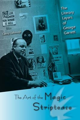 The Art of the Magic Striptease: The Literary Layers of George Garrett by Clabough, Casey