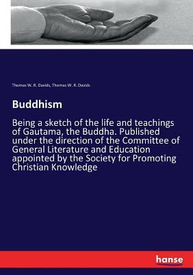 Buddhism: Being a sketch of the life and teachings of Gautama, the Buddha. Published under the direction of the Committee of General Literature and Ed by Davids, Thomas W. R.