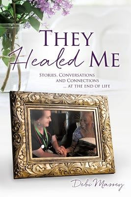 They Healed ME: Stories, Conversations and Connections ... at the end of life by Massey, Debi