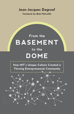 From the Basement to the Dome: How Mits Unique Culture Created a Thriving Entrepreneurial Community by Degroof, Jean-Jacques
