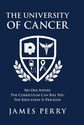 The University of Cancer: No One Applies-The Curriculum Can Kill You-The Education Is Priceless by Perry, James