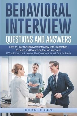 Behavioral Interview Questions and Answers: How to Face the Behavioral Interview with Preparation, to Relax, and Overcome the Job Interview. If You Kn by Bird, Horatio