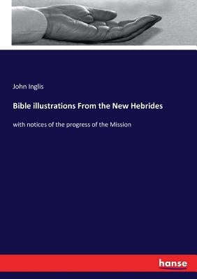 Bible illustrations From the New Hebrides: with notices of the progress of the Mission by Inglis, John