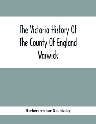 The Victoria History Of The County Of England Warwick by Arthur Doubleday, Herbert